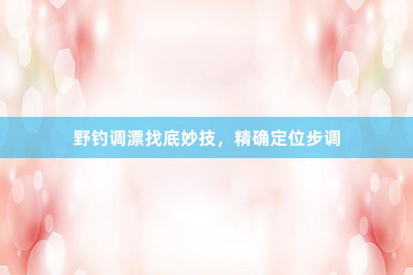 野钓调漂找底妙技，精确定位步调