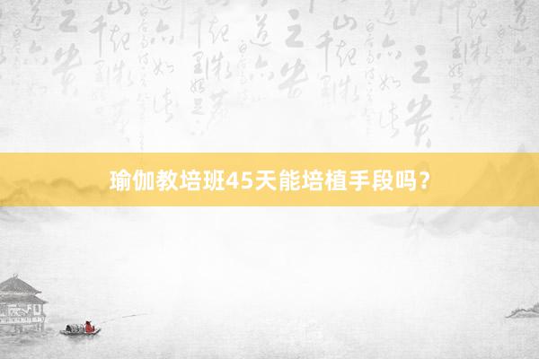 瑜伽教培班45天能培植手段吗?