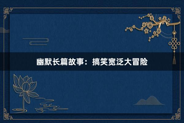 幽默长篇故事:搞笑宽泛大冒险